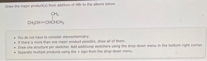 Draw the major product(s) from addition of HBr to the alkene below.
- You do not have to consider stereochemistry.
- If there