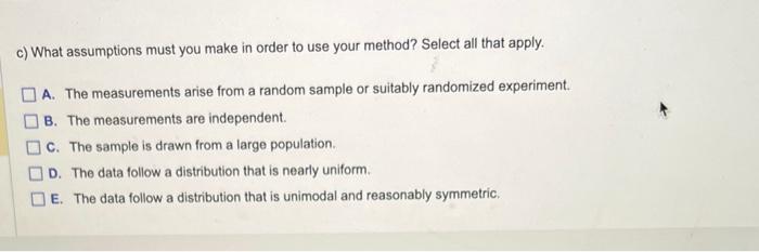 c) What assumptions must you make in order to use your method? Select all that apply.
A. The measurements arise from a random