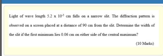 Light of wave length 5.2 x 105 cm falls on a narrow slit. The diffraction pattern is
observed on a screen placed at a distanc
