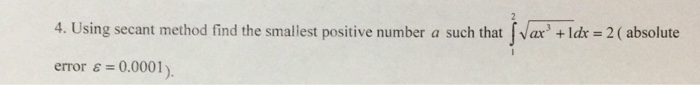 4. Using secant method find the smallest positive number a such that Vax + Idx = 2 ( absolute error & = 0.0001).