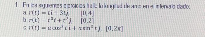 En los siguientes ejercicios halle la longitud de arco en el intervalo dado: a. \( r(t)=t i+3 t j, \quad[0,4] \) b. \( r(t)=t