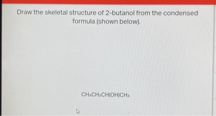 Draw the skeletal structure of 2-butanol from the condensed formula (shown below).
\[
\mathrm{CH}_{3} \mathrm{CH}_{2} \mathrm