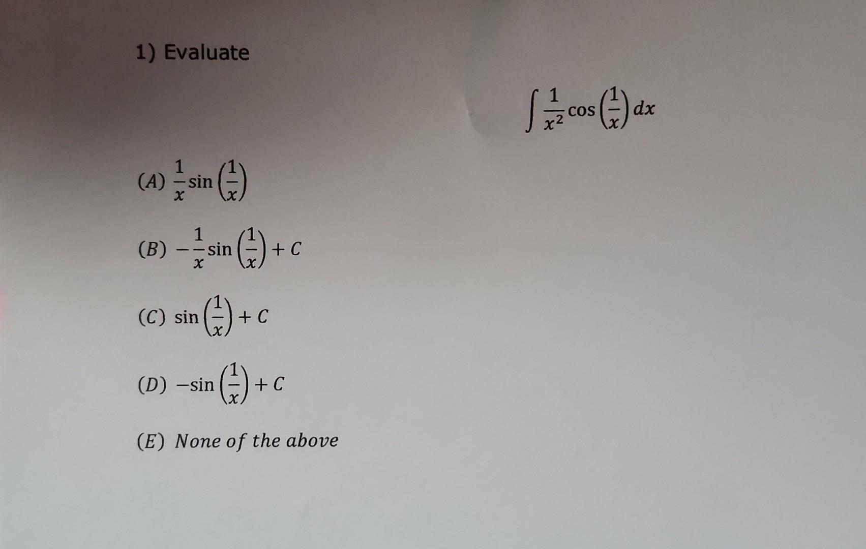 1) Evaluate \[ \int \frac{1}{x^{2}} \cos \left(\frac{1}{x}\right) d x \] (A) \( \frac{1}{x} \sin \left(\frac{1}{x}\right) \)