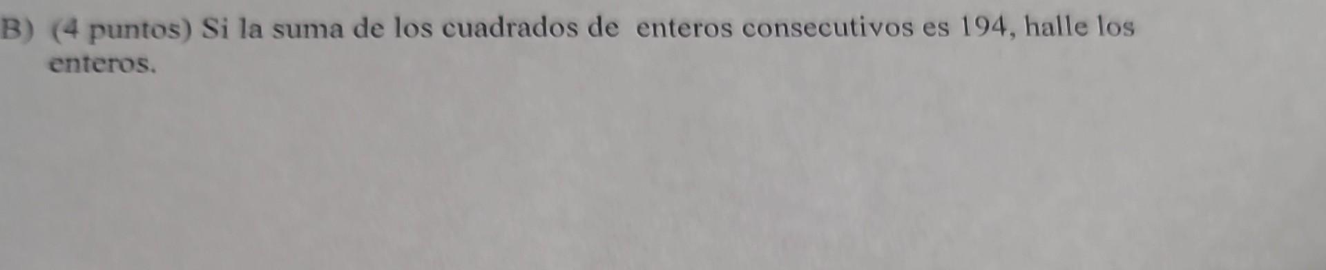 (4 puntos) Si la suma de los cuadrados de enteros consecutivos es 194 , halle los enteros.