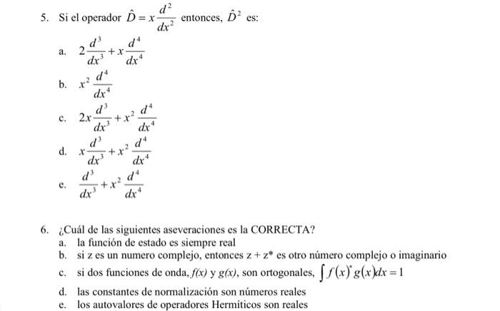 5. Si el operador \( \hat{D}=x \frac{d^{2}}{d x^{2}} \) entonces, \( \hat{D}^{2} \) es: a. \( 2 \frac{d^{3}}{d x^{3}}+x \frac