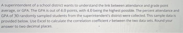 A superintendent of a school district wants to understand the link between attendance and grade point average, or GPA. The GP