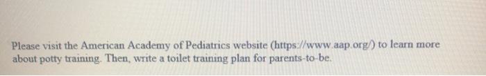 Please visit the American Academy of Pediatrics website (https://www.aap.org/) to learn more about potty training. Then, writ