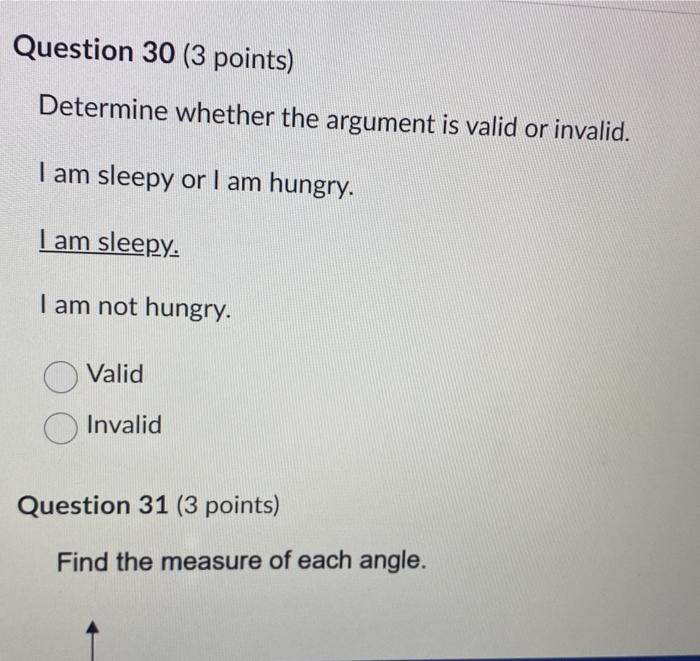 Determine whether the argument is valid or invalid.
I am sleepy or I am hungry.
I am sleepy.
I am not hungry.
Valid
Invalid
Q