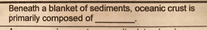 beneath the blanket of sediments oceanic crust is primarily composed of