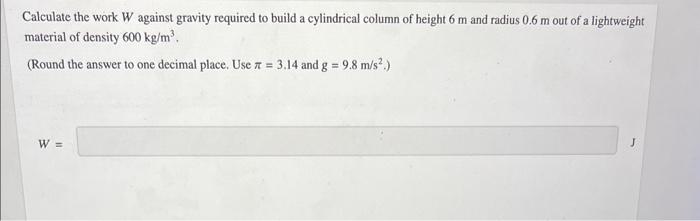 Calculate the work W against gravity required to build a cylindrical column of height \( 6 \mathrm{~m} \) and radius \( 0.6 \