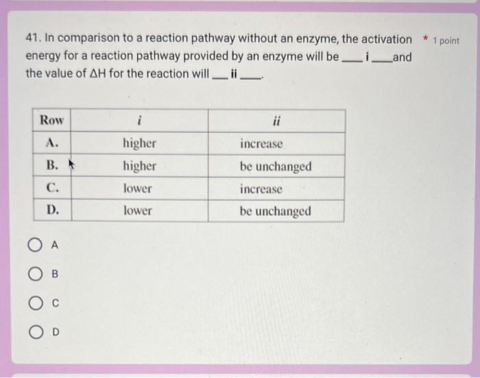 41. In comparison to a reaction pathway without an enzyme, the activation energy for a reaction pathway provided by an enzyme