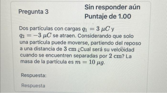 Dos partículas con cargas \( q_{1}=3 \mu C \) y \( q_{2}=-3 \mu C \) se atraen. Considerando que solo una partícula puede mov