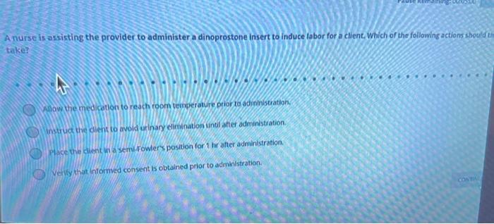 A nurse is assisting the provider to administer a dinoprostone Insert to induce labor for a client. Which of the following ac