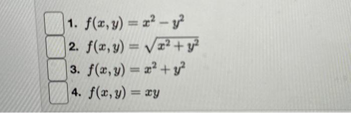 \( \begin{array}{l}f(x, y)=x^{2}-y^{2} \\ f(x, y)=\sqrt{x^{2}+y^{2}} \\ f(x, y)=x^{2}+y^{2} \\ f(x, y)=x y\end{array} \)