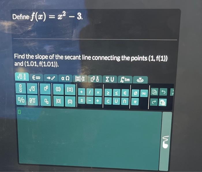 Define \( f(x)=x^{2}-3 \)
Find the slope of the secant line connecting the points \( (1, f(1)) \) and \( (1.01, f(1.01) \).