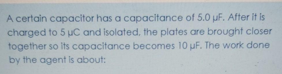 A certain capacitor has a capacitance of 5.0 uf. after it is charged to 5 uc and isolated, the plates are brought closer toge