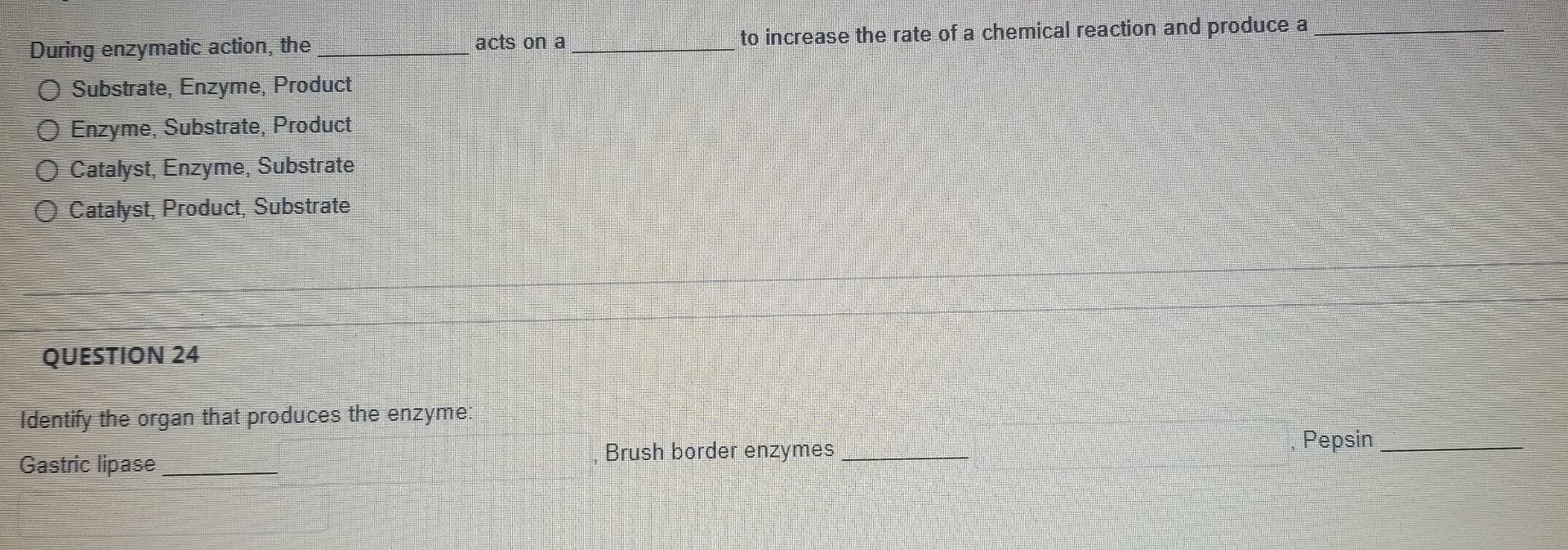 acts on a
to increase the rate of a chemical reaction and produce a
During enzymatic action, the
O Substrate, Enzyme, Product