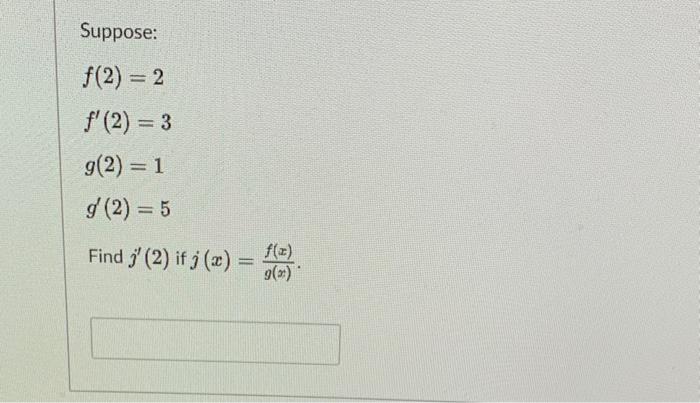 Suppose: \( f(2)=2 \) \( f^{\prime}(2)=3 \) \( g(2)=1 \) \( g^{\prime}(2)=5 \) Find \( j^{\prime}(2) \) if \( j(x)=\frac{f(x)