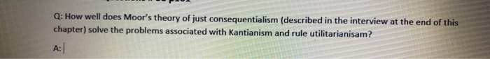 Q: How well does Moors theory of just consequentialism (described in the interview at the end of this chapter) solve the pro