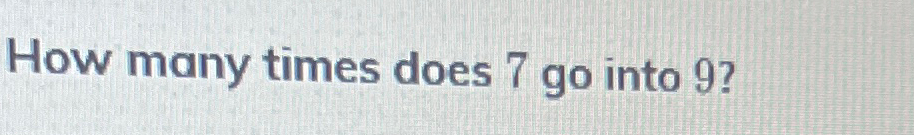 Solved How many times does 7 ﻿go into 9 ? | Chegg.com