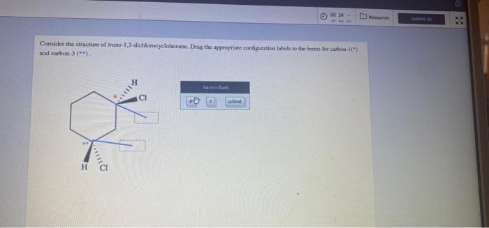 00:24
esources
Consider the structure of trans-1,3-dichlorocyclohexane. Drag the appropriate configuration labels to the bone