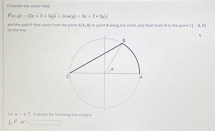 Consider the vector field
\[
\vec{F}(x, y)=(2 x+3+3 y) \vec{i}+(\cos (y)+3 x+2 * 2 y) j
\]
and the path \( P \) that starts f