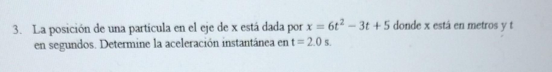 3. La posición de una partícula en el eje de \( \mathrm{x} \) está dada por \( x=6 t^{2}-3 t+5 \) donde \( \mathrm{x} \) está