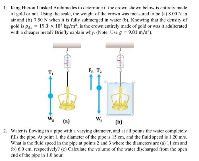 1. King Hieron II asked Archimedes to determine if the crown shown below is entirely made
of gold or not. Using the scale, th