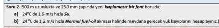 Soru 2. \( 500 \mathrm{~m} \) uzuniuktal ve \( 250 \mathrm{~mm} \) capinda yeni kaplomesiz bir font boruda;
a) \( 24^{\circ} 