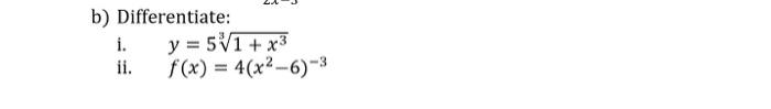 b) Differentiate: i. \( y=5 \sqrt[3]{1+x^{3}} \) ii. \( \quad f(x)=4\left(x^{2}-6\right)^{-3} \)