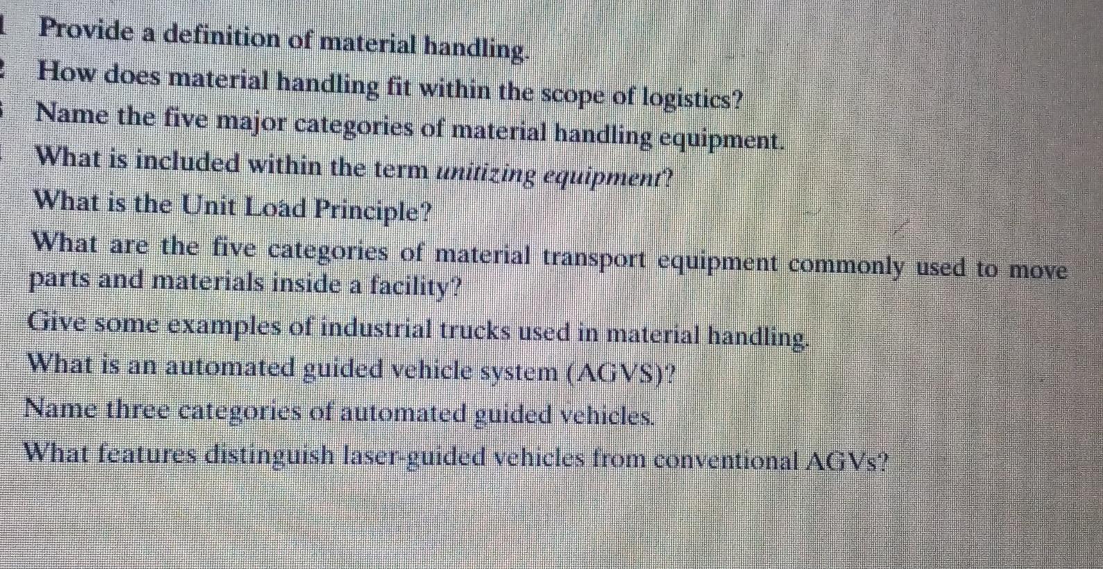 Provide a definition of material handling.
How does material handling fit within the scope of logistics?
Name the five major 
