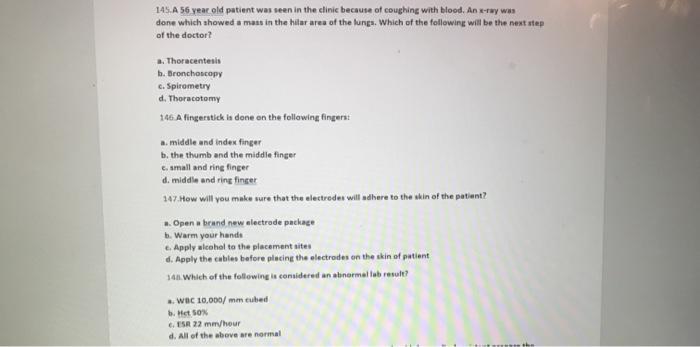 145.A 56 year old patient was seen in the clinic because of coughing with blood. An t-rwy was done which showed a mass in the