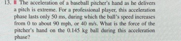 13. The acceleration of a baseball pitchers hand as he delivers
a pitch is extreme. For a professional player, this accelera