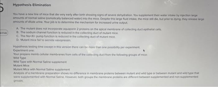 Hypothesis Elimination
You have a new line of mice that die very ently after birth showing signs of severe dehydration. You s