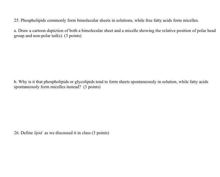 25. Phospholipids commonly form bimolecular sheets in solutions, while free fatty acids form micelles.
a. Draw a cartoon depi
