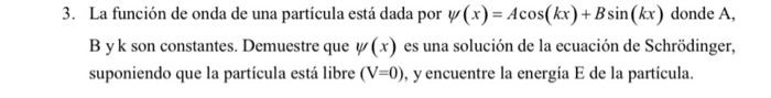 3. La función de onda de una partícula está dada por \( \psi(x)=A \cos (k x)+B \sin (k x) \) donde \( \mathrm{A} \), B y k so