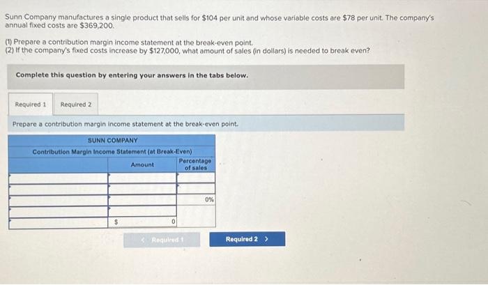 Sunn Company manufactures a single product that sells for \( \$ 104 \) per unit and whose variable costs are \( \$ 78 \) per