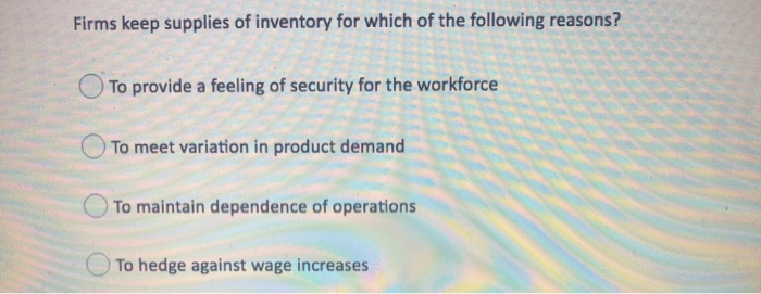 Firms keep supplies of inventory for which of the following reasons?
To provide a feeling of security for the workforce
To me