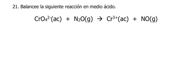 21. Balancee la siguiente reacción en medio ácido. \[ \mathrm{CrO}_{4}{ }^{2-}(\mathrm{ac})+\mathrm{N}_{2} \mathrm{O}(\mathrm