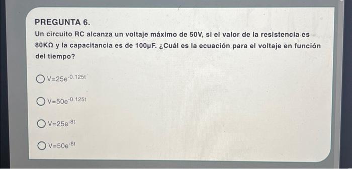 PREGUNTA 6. Un circuito RC alcanza un voltaje máximo de \( 50 \mathrm{~V} \), si el valor de la resistencia es \( 80 \mathrm{