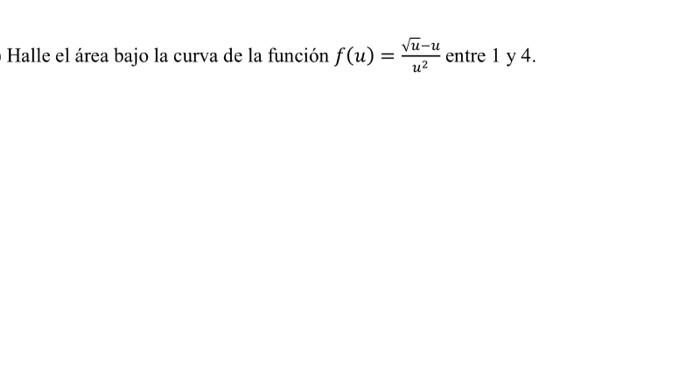 Halle el área bajo la curva de la función \( f(u)=\frac{\sqrt{u}-u}{u^{2}} \) entre 1 y 4 .