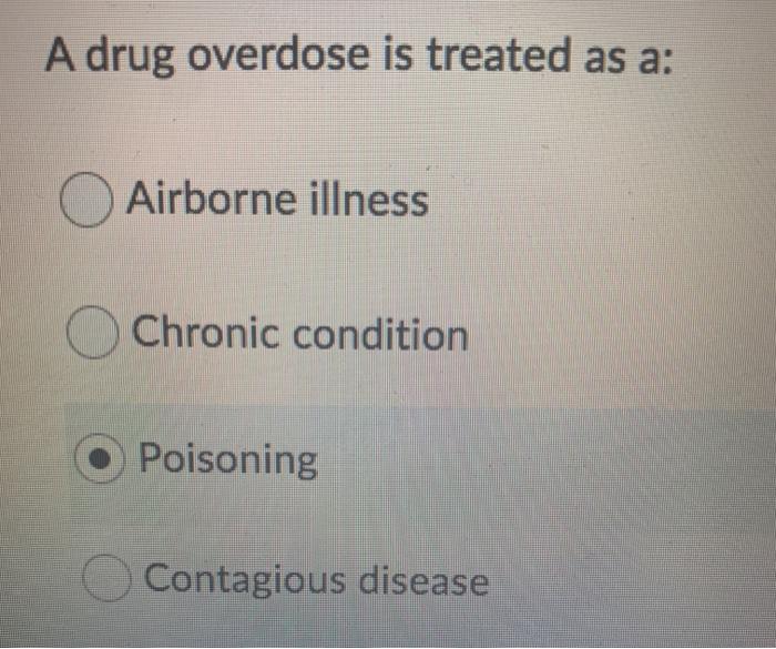 A drug overdose is treated as a: Airborne illness Chronic condition Poisoning Contagious disease