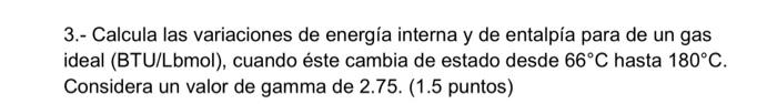 3.- Calcula las variaciones de energía interna y de entalpía para de un gas ideal (BTU/Lbmol), cuando éste cambia de estado d