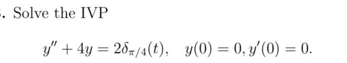 Solve the IVP \[ y^{\prime \prime}+4 y=2 \delta_{\pi / 4}(t), \quad y(0)=0, y^{\prime}(0)=0 . \]