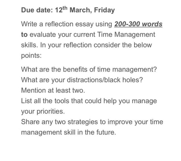 Due date: 12th March, Friday Write a reflection essay using 200-300 words to evaluate your current Time Management skills. In