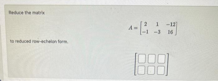 Solved Reduce the matrix A=[2−11−3−1216] to reduced | Chegg.com
