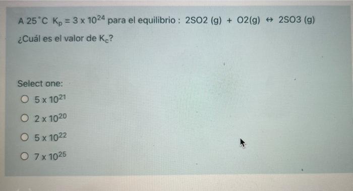 A 25*C Kp = 3 x 1024 para el equilibrio : 2502 (g) + O2(g) + 2503 (9) ¿Cuál es el valor de Kc? Select one: O 5 x 1021 O2 x 10