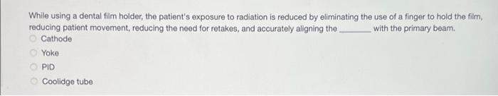 While using a dental film holder, the patients exposure to radiation is reduced by eliminating the use of a finger to hold t