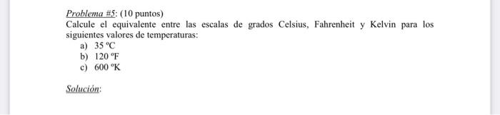 Problema \#5: (10 puntos) Calcule el equivalente entre las escalas de grados Celsius, Fahrenheit y Kelvin para los siguientes