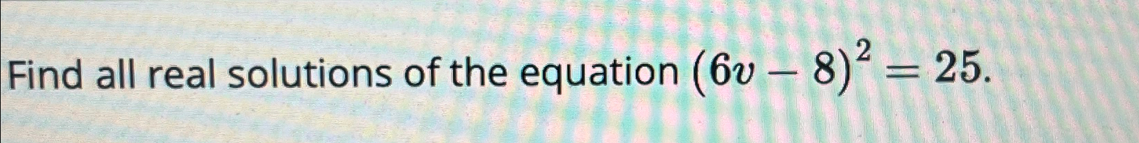 Solved Find all real solutions of the equation (6v-8)2=25 | Chegg.com